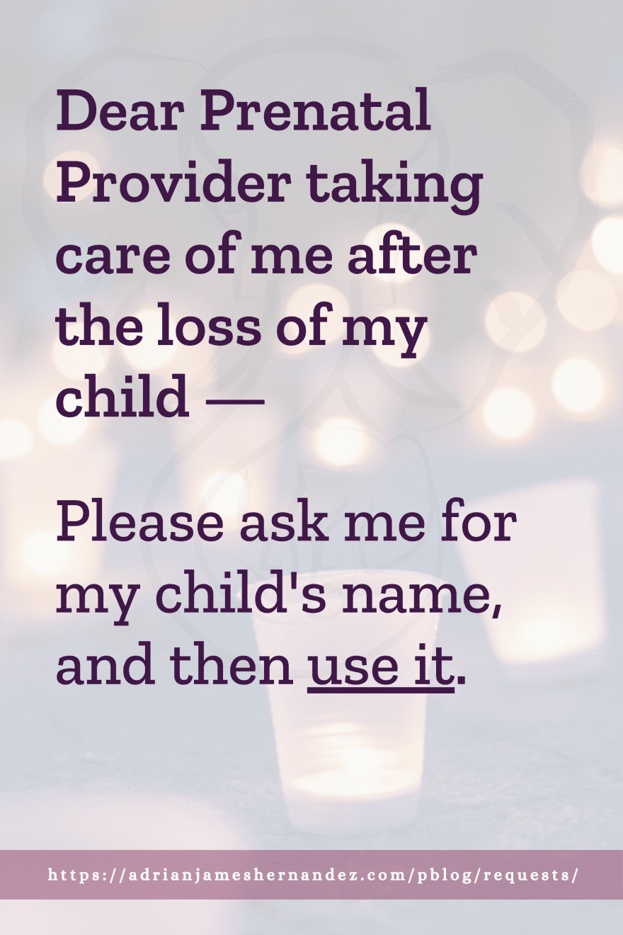 Download or click "P"/Save
button to post to Pinterest Dear Prenatal Provider taking care of me after the loss of my child -- Please ask me for my child's name, and then use it.