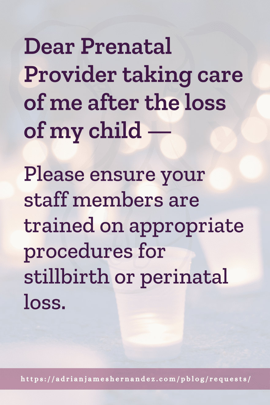 Download or click "P"/Save
button to post to Pinterest Dear Prenatal Provider taking care of me after the loss of my child -- Ensure all staff members are trained on appropriate procedures for stillbirth or perinatal loss.