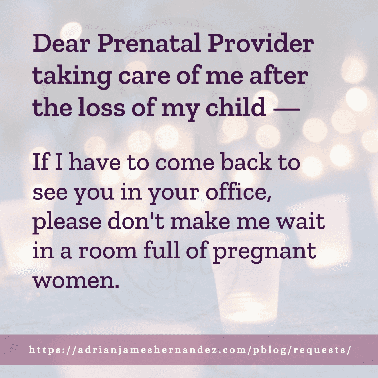 Download for Instagram Dear Prenatal Provider taking care of me after the loss of my child -- If I have to come back to see you in your office, please don't make me wait in a room full of pregnant women.