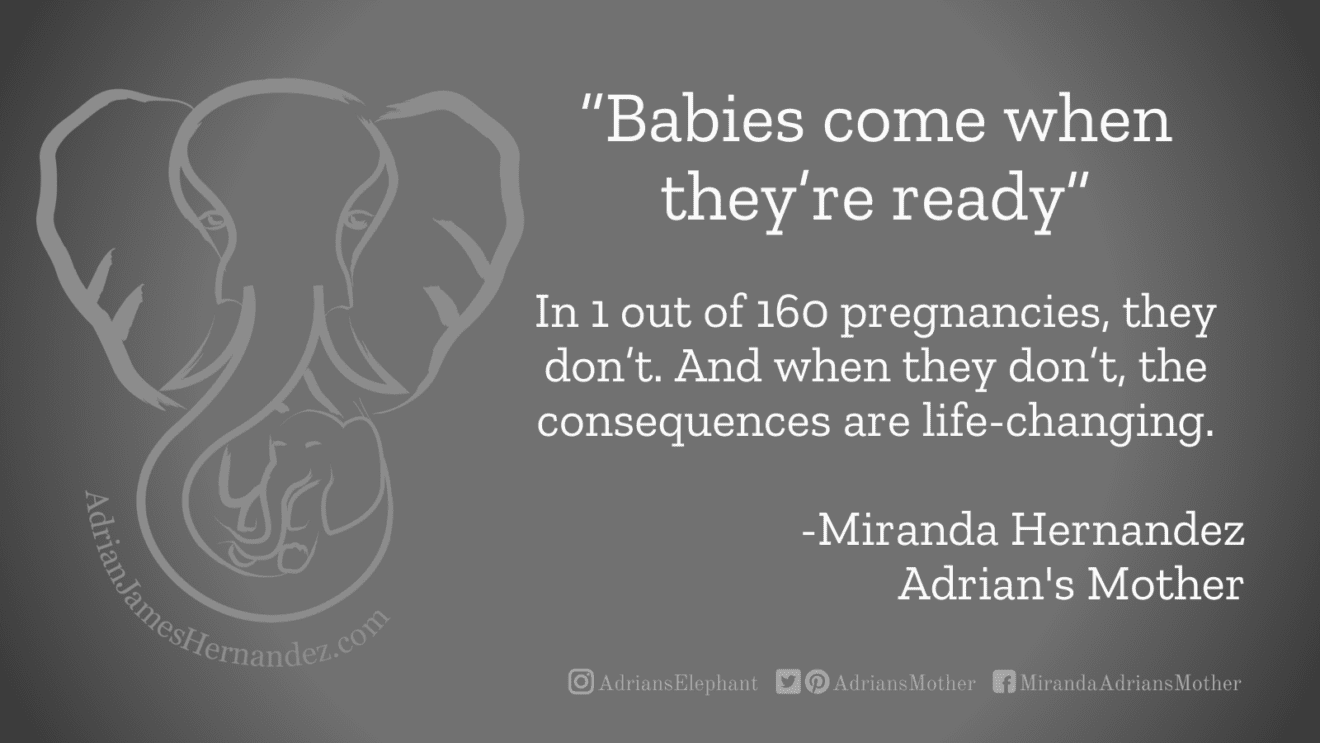 Download for Facebook or Twitter “Babies come when they’re ready.”  In 1 out of 160 pregnancies, they don’t. And when they don’t, the consequences are life-changing. -Miranda Hernandez, Adrian's Mother