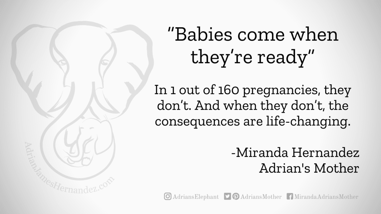 Download for Facebook or Twitter “Babies come when they’re ready.”  In 1 out of 160 pregnancies, they don’t. And when they don’t, the consequences are life-changing. -Miranda Hernandez, Adrian's Mother