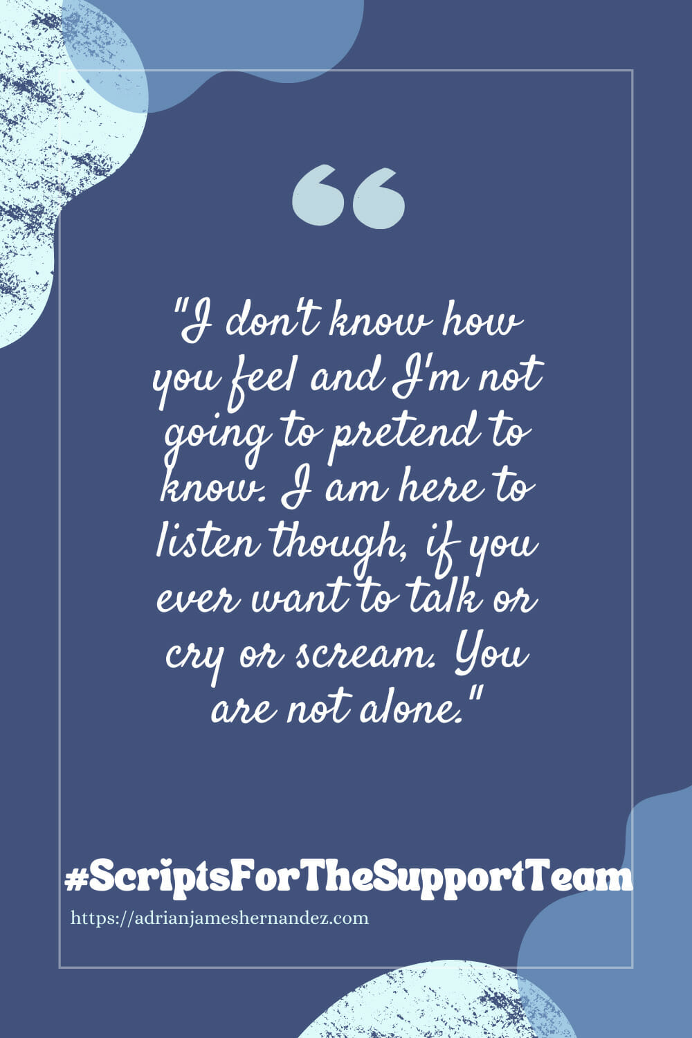 Download or click "P"/Save
button to post to Pinterest Scripts for the Support Team: I don’t know how you feel and I’m not going to pretend to know. I am here to listen though, if you ever want to talk or cry or scream. You are not alone.