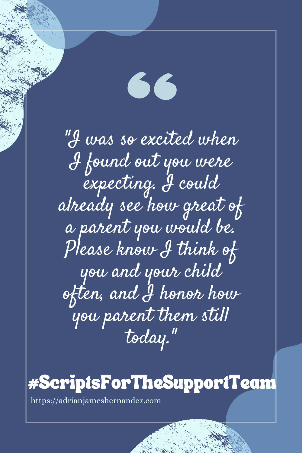 Download or click "P"/Save
button to post to Pinterest Scripts for the Support Team: I was so excited when I found out you were expecting. I could already see how great of a parent you would be. Please know I think of you and your child often, and I honor how you parent them still today.