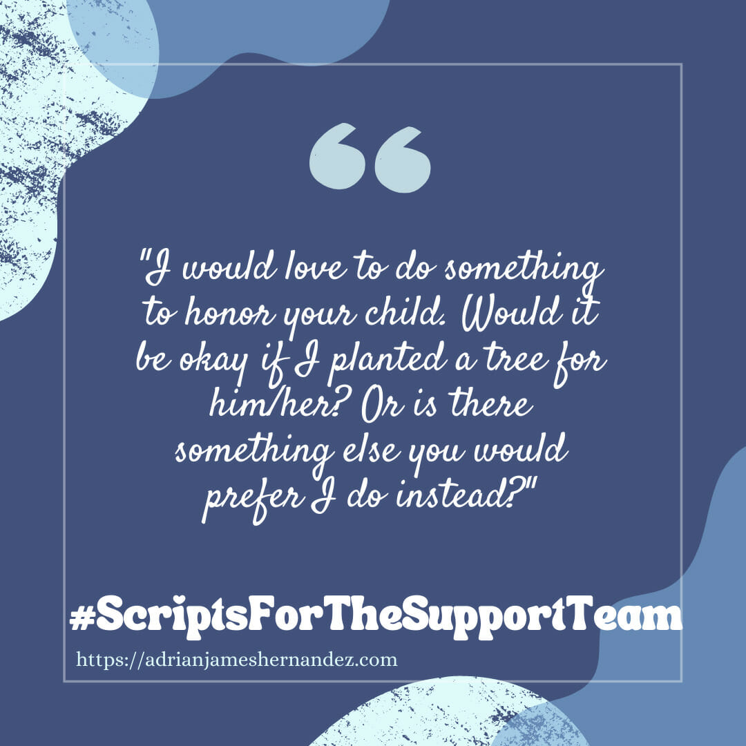 Download for Instagram or Facebook Scripts for the Support Team: I would love to do something to honor your child. Would it be okay if I planted a tree for him/her? Or is there something else you would prefer I do instead?