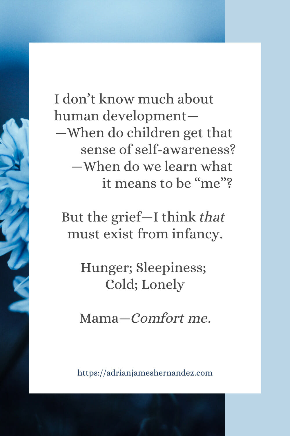 Download or click "P"/Save
button to post to Pinterest I don’t know much about human development—When do children get that sense of self-awareness? When do we learn what it means to be “me”? But the grief—I think THAT must exist from infancy.  Hunger Sleepiness Cold Lonely  Mama—Comfort me.