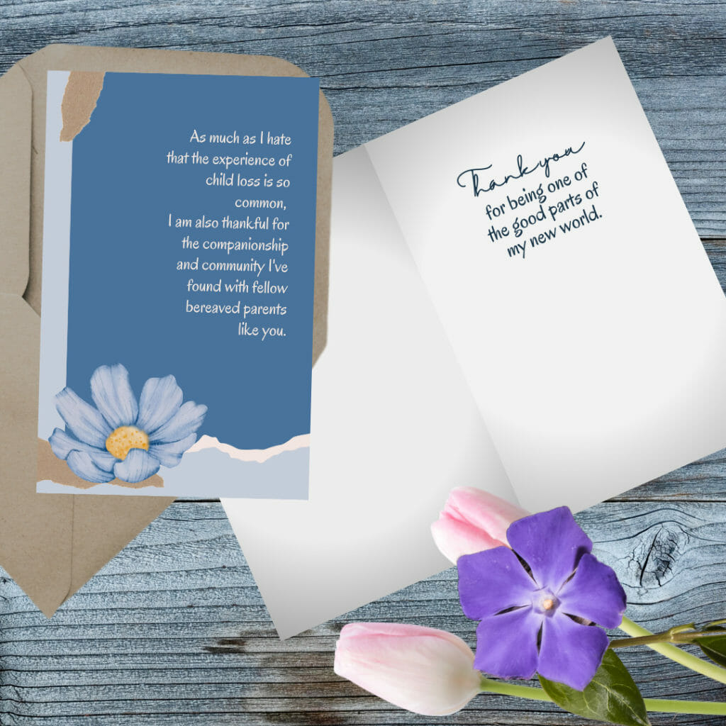 Baby loss greeting card: As much as I hate that the experience of child loss is so common, I am also thankful for the companionship and community I've found with fellow bereaved parents like you. Thank you for being one of the good parts of my new world.  - Sea Glass Parenting